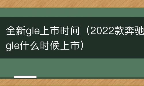 全新gle上市时间（2022款奔驰gle什么时候上市）