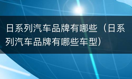 日系列汽车品牌有哪些（日系列汽车品牌有哪些车型）