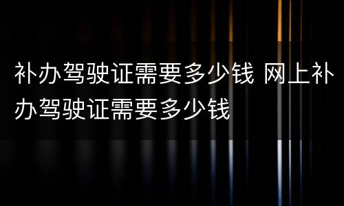 补办驾驶证需要多少钱 网上补办驾驶证需要多少钱