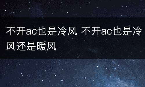 不开ac也是冷风 不开ac也是冷风还是暖风