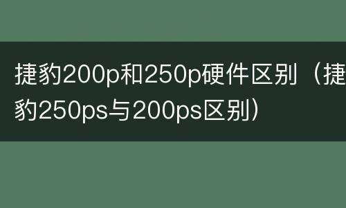 捷豹200p和250p硬件区别（捷豹250ps与200ps区别）