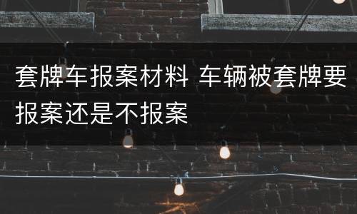 套牌车报案材料 车辆被套牌要报案还是不报案