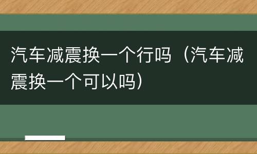 汽车减震换一个行吗（汽车减震换一个可以吗）