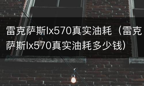 雷克萨斯lx570真实油耗（雷克萨斯lx570真实油耗多少钱）