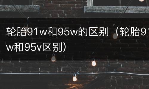 轮胎91w和95w的区别（轮胎91w和95v区别）