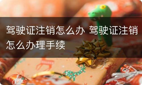 驾驶证注销怎么办 驾驶证注销怎么办理手续