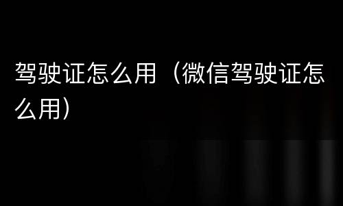 驾驶证怎么用（微信驾驶证怎么用）