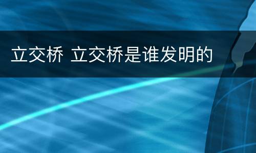 立交桥 立交桥是谁发明的