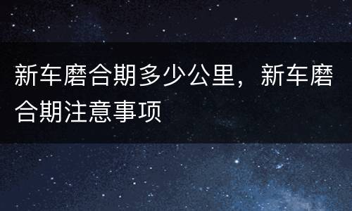 新车磨合期多少公里，新车磨合期注意事项