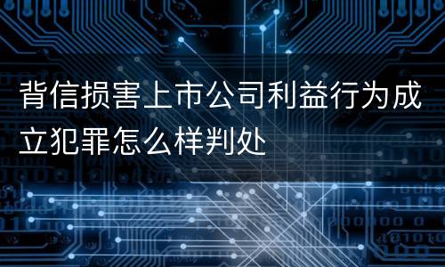 背信损害上市公司利益行为成立犯罪怎么样判处