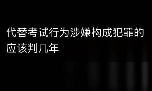 代替考试行为涉嫌构成犯罪的应该判几年