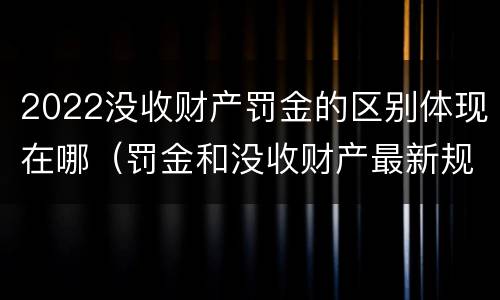 2022没收财产罚金的区别体现在哪（罚金和没收财产最新规定）