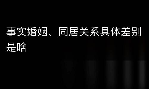 事实婚姻、同居关系具体差别是啥