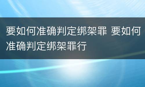 要如何准确判定绑架罪 要如何准确判定绑架罪行