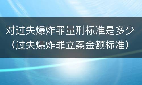 对过失爆炸罪量刑标准是多少（过失爆炸罪立案金额标准）