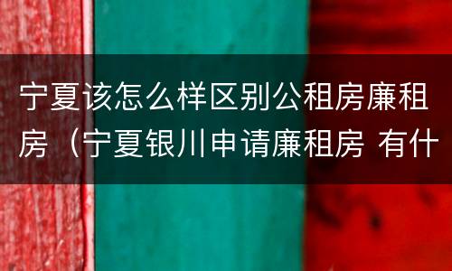 宁夏该怎么样区别公租房廉租房（宁夏银川申请廉租房 有什么条件）