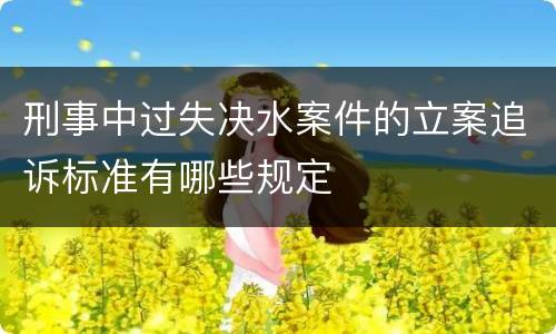 刑事中过失决水案件的立案追诉标准有哪些规定