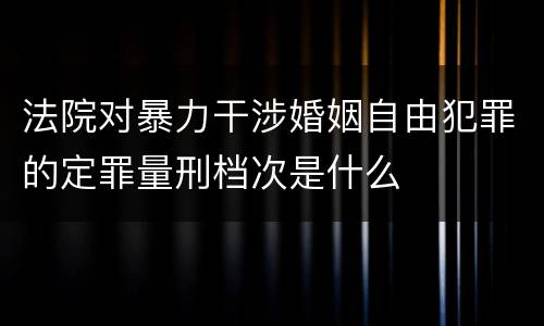 法院对暴力干涉婚姻自由犯罪的定罪量刑档次是什么