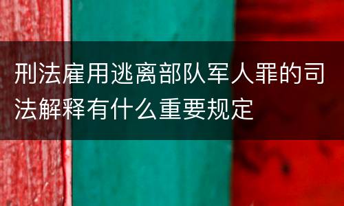 刑法雇用逃离部队军人罪的司法解释有什么重要规定