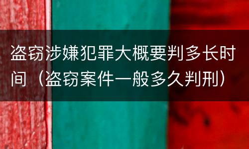 盗窃涉嫌犯罪大概要判多长时间（盗窃案件一般多久判刑）