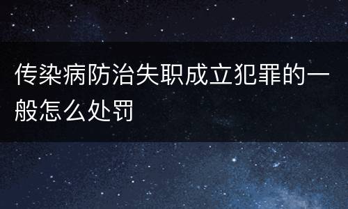 传染病防治失职成立犯罪的一般怎么处罚