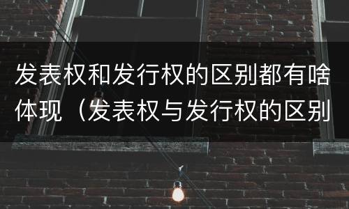 发表权和发行权的区别都有啥体现（发表权与发行权的区别）