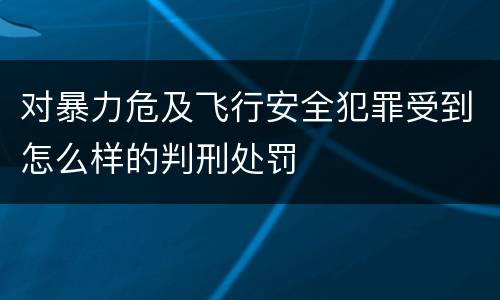 对暴力危及飞行安全犯罪受到怎么样的判刑处罚
