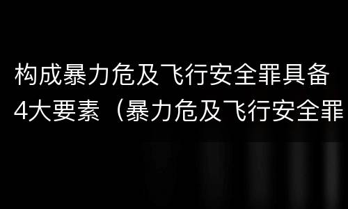 构成暴力危及飞行安全罪具备4大要素（暴力危及飞行安全罪的暴力行为的对象是）