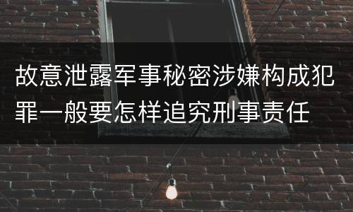 故意泄露军事秘密涉嫌构成犯罪一般要怎样追究刑事责任