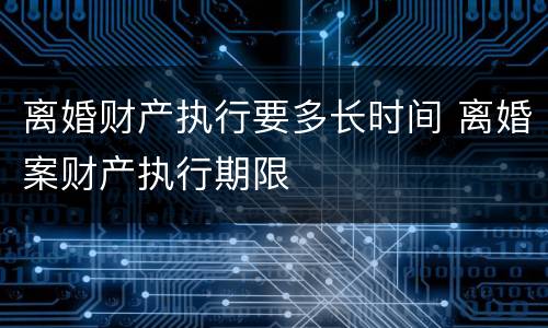 离婚财产执行要多长时间 离婚案财产执行期限