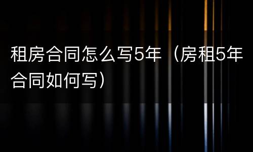 租房合同怎么写5年（房租5年合同如何写）