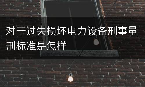 对于过失损坏电力设备刑事量刑标准是怎样