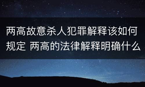 两高故意杀人犯罪解释该如何规定 两高的法律解释明确什么行为列入了罪名