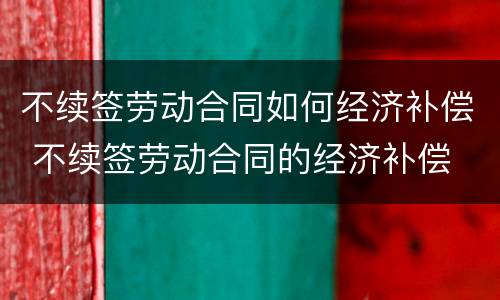 不续签劳动合同如何经济补偿 不续签劳动合同的经济补偿
