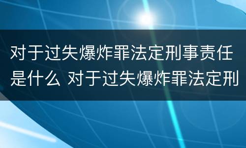对于过失爆炸罪法定刑事责任是什么 对于过失爆炸罪法定刑事责任是什么