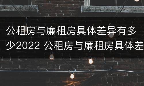 公租房与廉租房具体差异有多少2022 公租房与廉租房具体差异有多少2022年