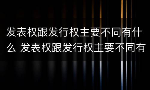 发表权跟发行权主要不同有什么 发表权跟发行权主要不同有什么意义