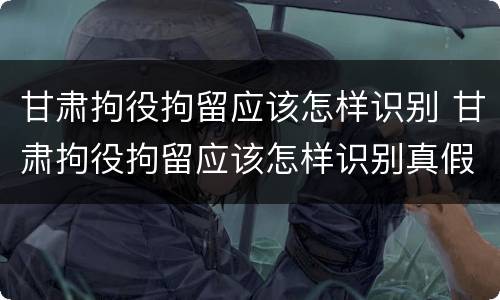 甘肃拘役拘留应该怎样识别 甘肃拘役拘留应该怎样识别真假