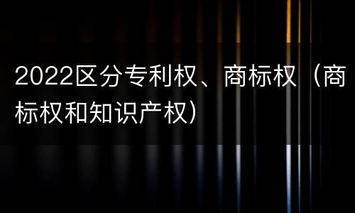 2022区分专利权、商标权（商标权和知识产权）