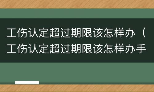 工伤认定超过期限该怎样办（工伤认定超过期限该怎样办手续）
