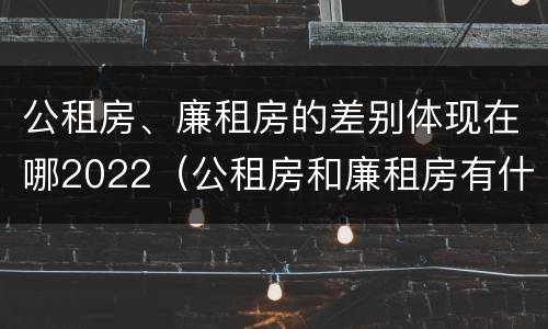公租房、廉租房的差别体现在哪2022（公租房和廉租房有什么区别?用户可以住一辈子吗?）
