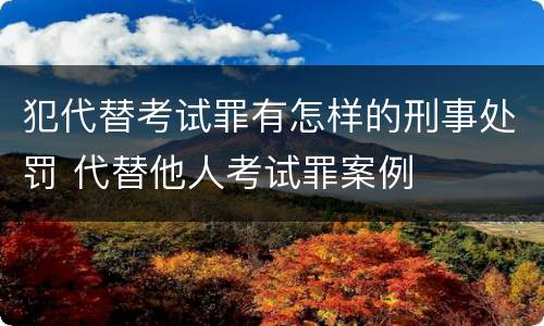 犯代替考试罪有怎样的刑事处罚 代替他人考试罪案例