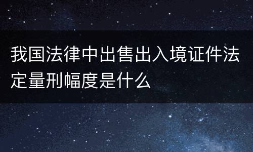 我国法律中出售出入境证件法定量刑幅度是什么