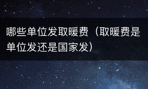 哪些单位发取暖费（取暖费是单位发还是国家发）