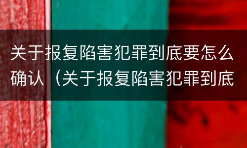 关于报复陷害犯罪到底要怎么确认（关于报复陷害犯罪到底要怎么确认的）