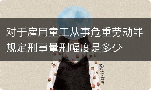 对于雇用童工从事危重劳动罪规定刑事量刑幅度是多少