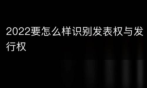 2022要怎么样识别发表权与发行权