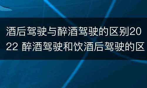 酒后驾驶与醉酒驾驶的区别2022 醉酒驾驶和饮酒后驾驶的区别