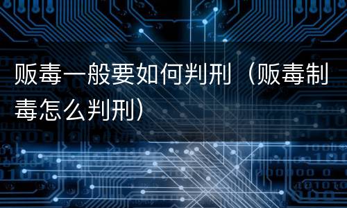 贩毒一般要如何判刑（贩毒制毒怎么判刑）