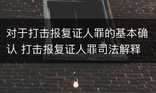 对于打击报复证人罪的基本确认 打击报复证人罪司法解释